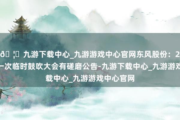 🦄九游下载中心_九游游戏中心官网东风股份：2025年第一次临时鼓吹大会有磋磨公告-九游下载中心_九游游戏中心官网