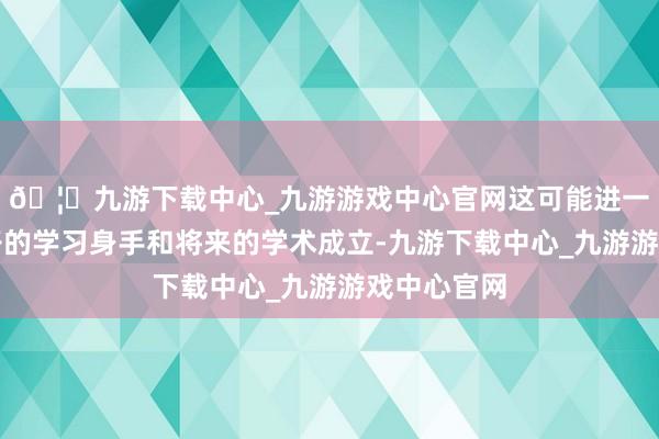 🦄九游下载中心_九游游戏中心官网这可能进一步影响孩子的学习身手和将来的学术成立-九游下载中心_九游游戏中心官网
