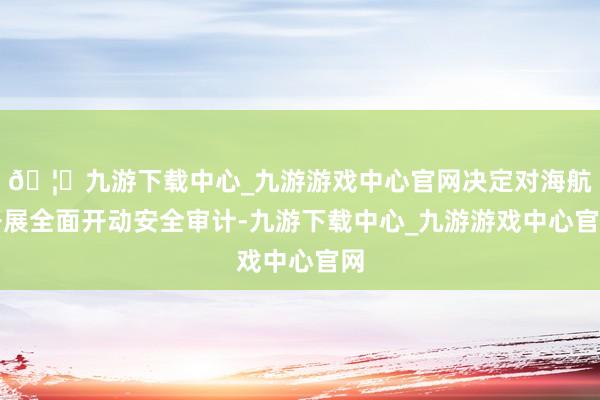 🦄九游下载中心_九游游戏中心官网决定对海航开展全面开动安全审计-九游下载中心_九游游戏中心官网