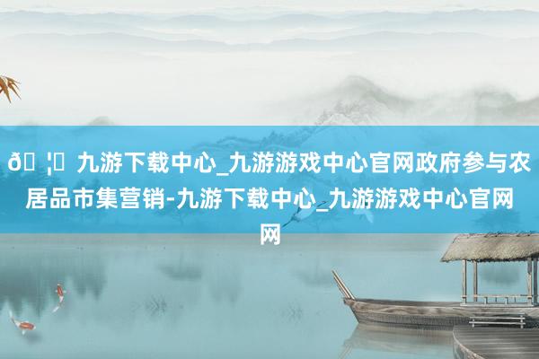 🦄九游下载中心_九游游戏中心官网政府参与农居品市集营销-九游下载中心_九游游戏中心官网