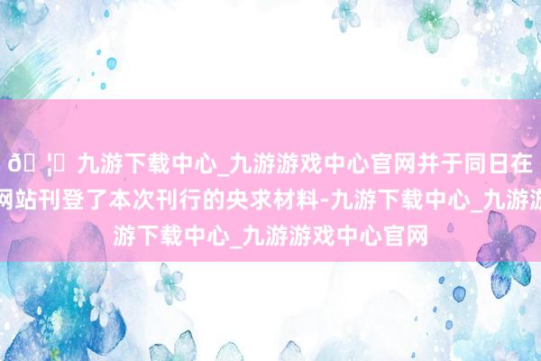 🦄九游下载中心_九游游戏中心官网并于同日在香港联交所网站刊登了本次刊行的央求材料-九游下载中心_九游游戏中心官网