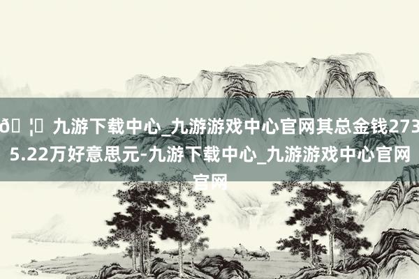🦄九游下载中心_九游游戏中心官网其总金钱2735.22万好意思元-九游下载中心_九游游戏中心官网