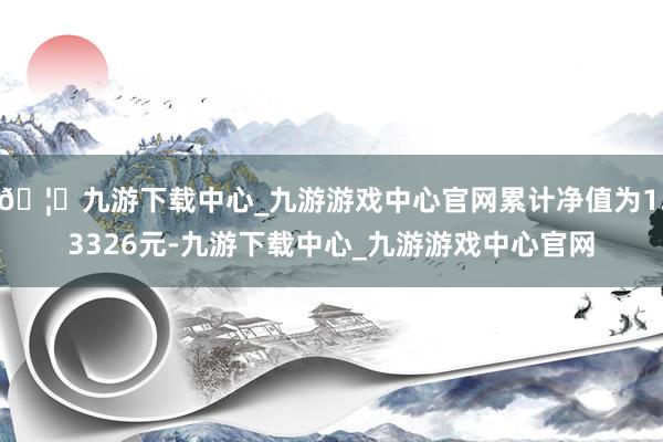 🦄九游下载中心_九游游戏中心官网累计净值为1.3326元-九游下载中心_九游游戏中心官网