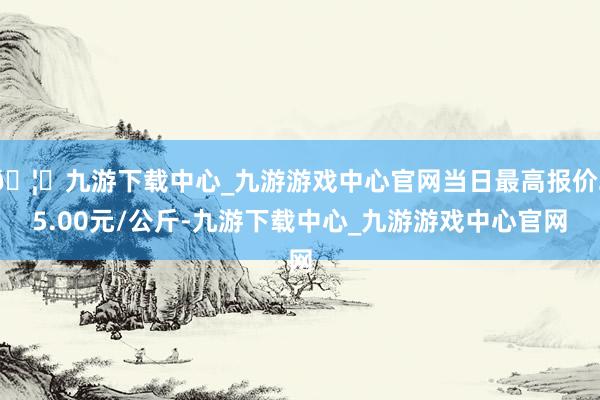 🦄九游下载中心_九游游戏中心官网当日最高报价25.00元/公斤-九游下载中心_九游游戏中心官网