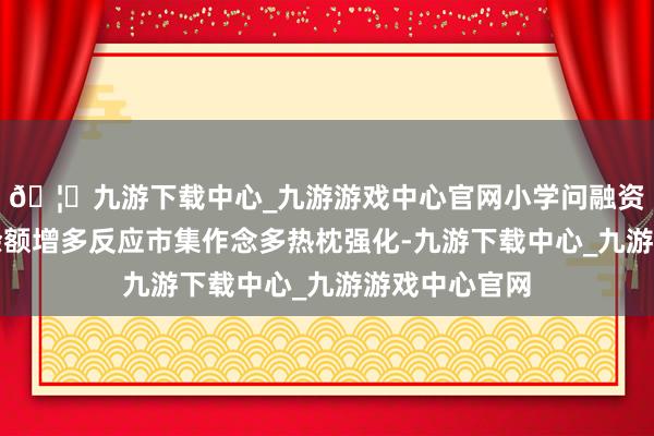 🦄九游下载中心_九游游戏中心官网小学问融资融券：融资余额增多反应市集作念多热枕强化-九游下载中心_九游游戏中心官网