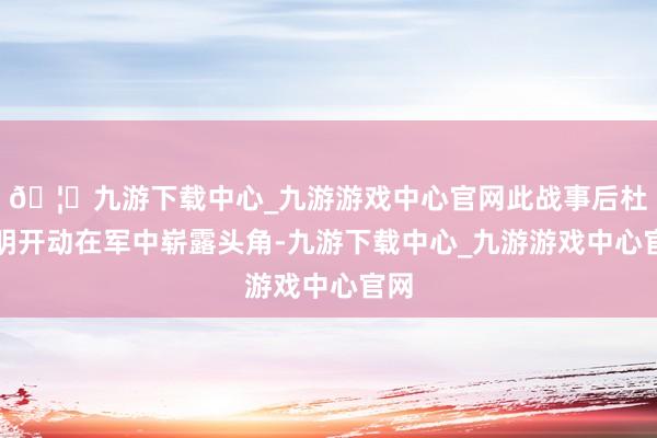 🦄九游下载中心_九游游戏中心官网此战事后杜聿明开动在军中崭露头角-九游下载中心_九游游戏中心官网