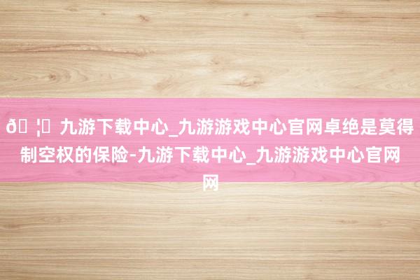 🦄九游下载中心_九游游戏中心官网卓绝是莫得制空权的保险-九游下载中心_九游游戏中心官网