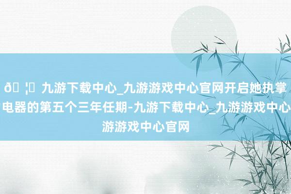 🦄九游下载中心_九游游戏中心官网开启她执掌格力电器的第五个三年任期-九游下载中心_九游游戏中心官网