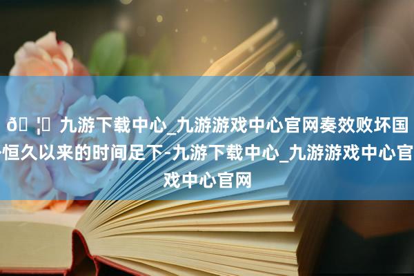 🦄九游下载中心_九游游戏中心官网奏效败坏国外恒久以来的时间足下-九游下载中心_九游游戏中心官网