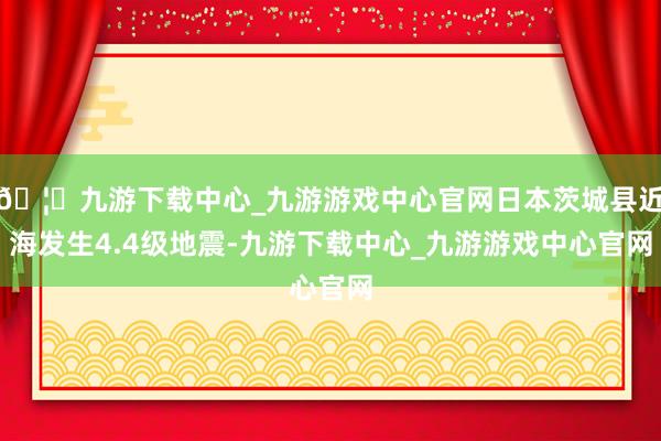 🦄九游下载中心_九游游戏中心官网日本茨城县近海发生4.4级地震-九游下载中心_九游游戏中心官网