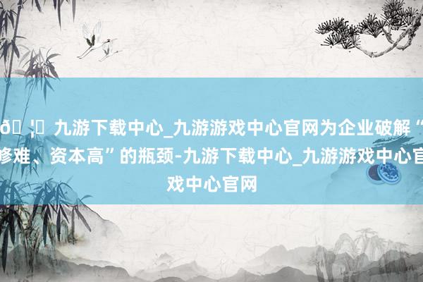 🦄九游下载中心_九游游戏中心官网为企业破解“维修难、资本高”的瓶颈-九游下载中心_九游游戏中心官网