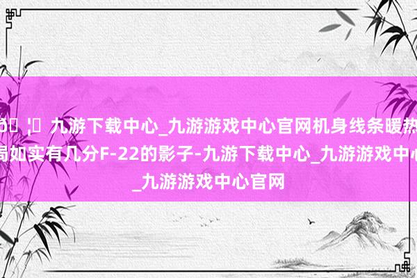 🦄九游下载中心_九游游戏中心官网机身线条暖热动布局如实有几分F-22的影子-九游下载中心_九游游戏中心官网