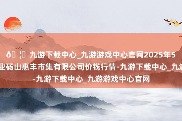 🦄九游下载中心_九游游戏中心官网2025年5月27日北海果业砀山惠丰市集有限公司价钱行情-九游下载中心_九游游戏中心官网