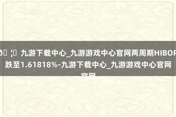 🦄九游下载中心_九游游戏中心官网两周期HIBOR跌至1.61818%-九游下载中心_九游游戏中心官网