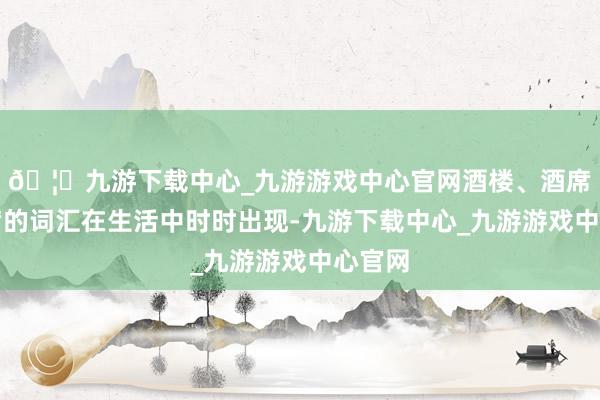 🦄九游下载中心_九游游戏中心官网酒楼、酒席、酒席的词汇在生活中时时出现-九游下载中心_九游游戏中心官网