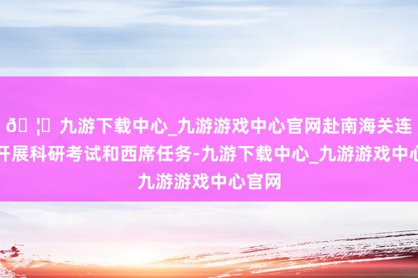 🦄九游下载中心_九游游戏中心官网赴南海关连海域开展科研考试和西席任务-九游下载中心_九游游戏中心官网