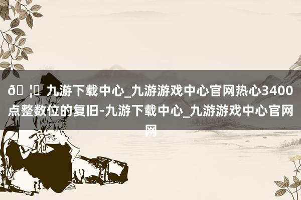🦄九游下载中心_九游游戏中心官网热心3400点整数位的复旧-九游下载中心_九游游戏中心官网