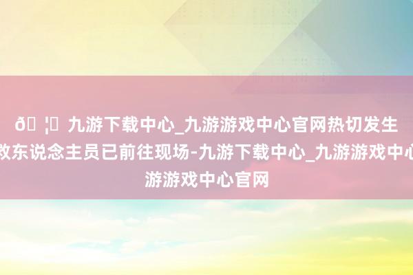🦄九游下载中心_九游游戏中心官网　　热切发生后盾救东说念主员已前往现场-九游下载中心_九游游戏中心官网