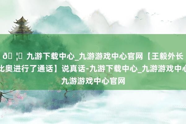 🦄九游下载中心_九游游戏中心官网【王毅外长与鲁比奥进行了通话】说真话-九游下载中心_九游游戏中心官网