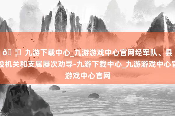 🦄九游下载中心_九游游戏中心官网经军队、县兵役机关和支属屡次劝导-九游下载中心_九游游戏中心官网