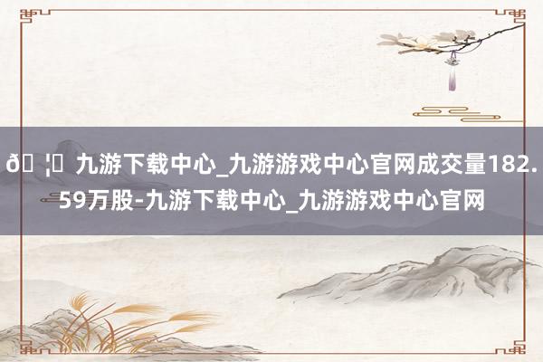 🦄九游下载中心_九游游戏中心官网成交量182.59万股-九游下载中心_九游游戏中心官网