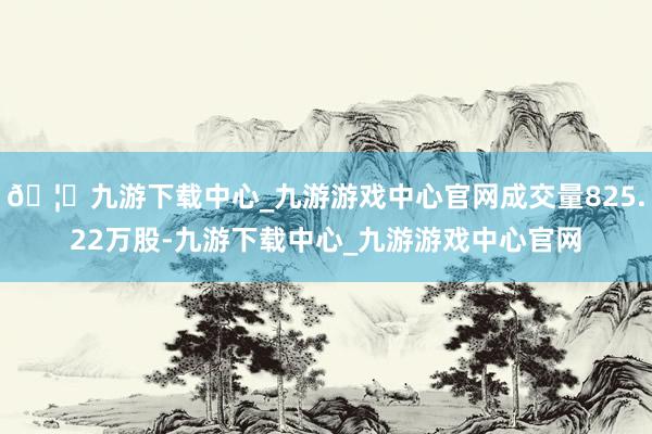 🦄九游下载中心_九游游戏中心官网成交量825.22万股-九游下载中心_九游游戏中心官网