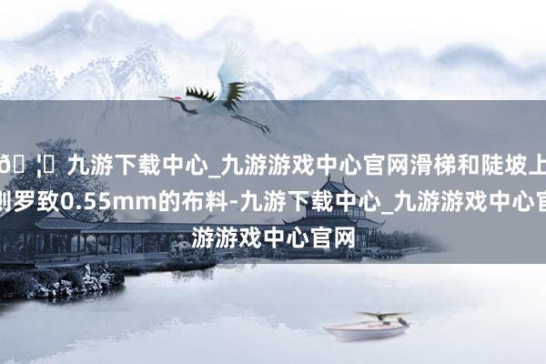 🦄九游下载中心_九游游戏中心官网滑梯和陡坡上片则罗致0.55mm的布料-九游下载中心_九游游戏中心官网