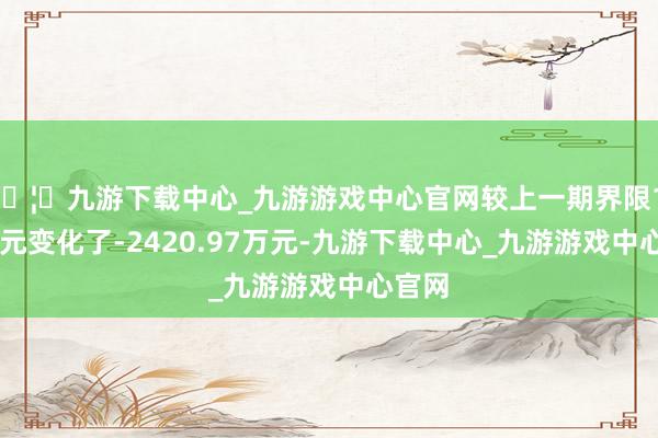 🦄九游下载中心_九游游戏中心官网较上一期界限1.17亿元变化了-2420.97万元-九游下载中心_九游游戏中心官网