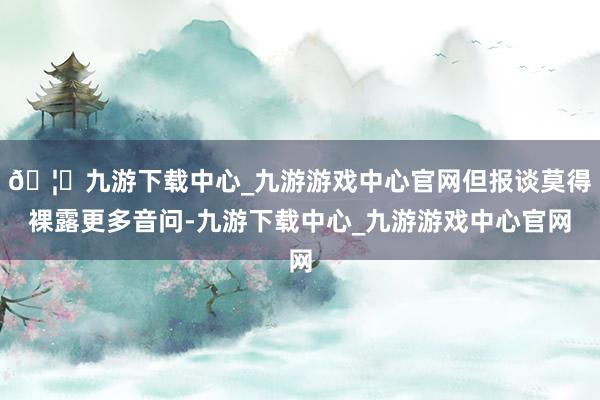 🦄九游下载中心_九游游戏中心官网但报谈莫得裸露更多音问-九游下载中心_九游游戏中心官网