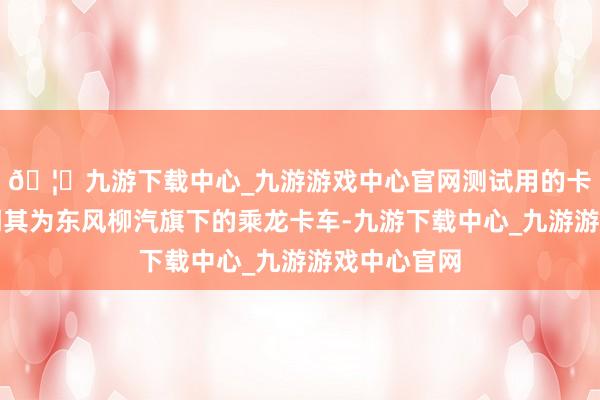 🦄九游下载中心_九游游戏中心官网测试用的卡车车标标明其为东风柳汽旗下的乘龙卡车-九游下载中心_九游游戏中心官网