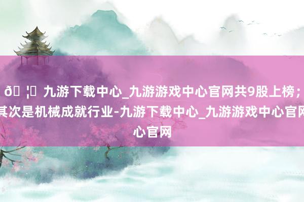 🦄九游下载中心_九游游戏中心官网共9股上榜；其次是机械成就行业-九游下载中心_九游游戏中心官网