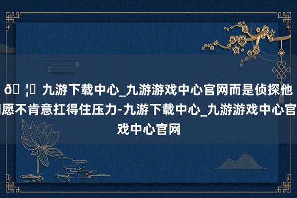 🦄九游下载中心_九游游戏中心官网而是侦探他们愿不肯意扛得住压力-九游下载中心_九游游戏中心官网