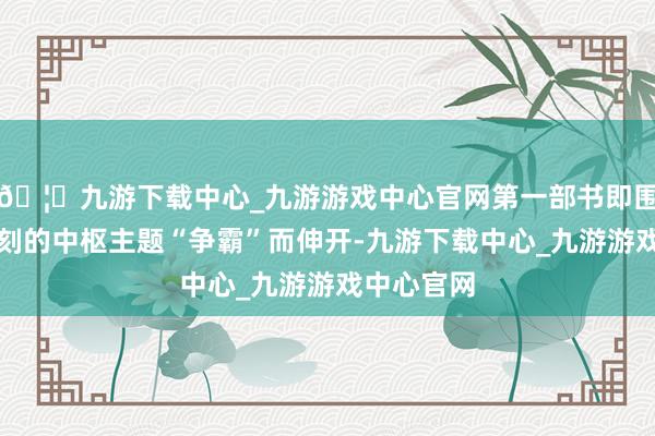 🦄九游下载中心_九游游戏中心官网第一部书即围绕春秋时刻的中枢主题“争霸”而伸开-九游下载中心_九游游戏中心官网