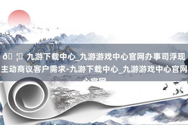 🦄九游下载中心_九游游戏中心官网办事司浮现主动商议客户需求-九游下载中心_九游游戏中心官网