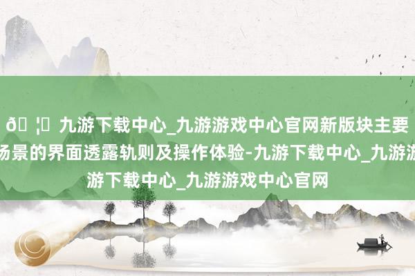 🦄九游下载中心_九游游戏中心官网新版块主要优化了部分场景的界面透露轨则及操作体验-九游下载中心_九游游戏中心官网