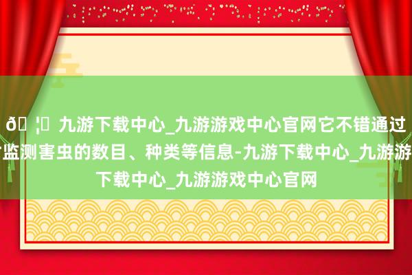 🦄九游下载中心_九游游戏中心官网它不错通过传感器实时监测害虫的数目、种类等信息-九游下载中心_九游游戏中心官网