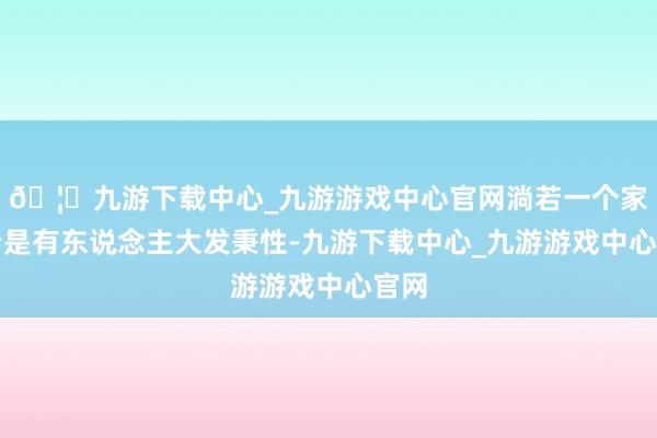 🦄九游下载中心_九游游戏中心官网淌若一个家里老是有东说念主大发秉性-九游下载中心_九游游戏中心官网
