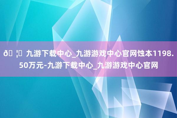 🦄九游下载中心_九游游戏中心官网蚀本1198.50万元-九游下载中心_九游游戏中心官网