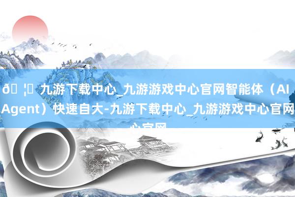 🦄九游下载中心_九游游戏中心官网智能体（AI Agent）快速自大-九游下载中心_九游游戏中心官网