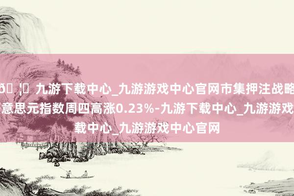 🦄九游下载中心_九游游戏中心官网市集押注战略继续性好意思元指数周四高涨0.23%-九游下载中心_九游游戏中心官网
