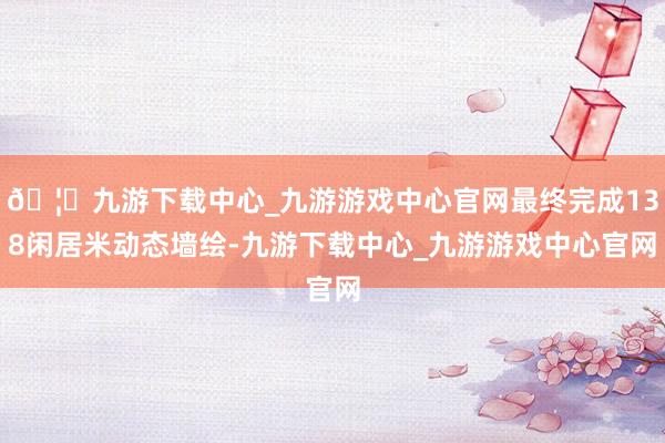 🦄九游下载中心_九游游戏中心官网最终完成138闲居米动态墙绘-九游下载中心_九游游戏中心官网