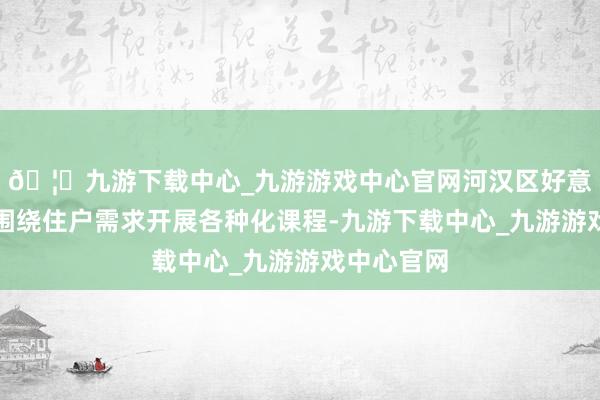 🦄九游下载中心_九游游戏中心官网河汉区好意思丽夜校围绕住户需求开展各种化课程-九游下载中心_九游游戏中心官网