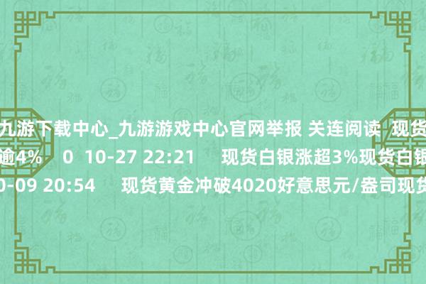 🦄九游下载中心_九游游戏中心官网举报 关连阅读  现货白银跌逾4%现货白银跌逾4%    0  10-27 22:21     现货白银涨超3%现货白银涨超3%    0  10-09 20:54     现货黄金冲破4020好意思元/盎司现货黄金冲破4020好意思元/盎司    166  10-08 12:12     现货黄金跌破3640好意思元/盎司现货黄金跌破3640好意思元/盎司    
