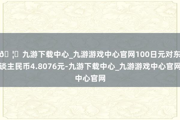 🦄九游下载中心_九游游戏中心官网100日元对东谈主民币4.8076元-九游下载中心_九游游戏中心官网