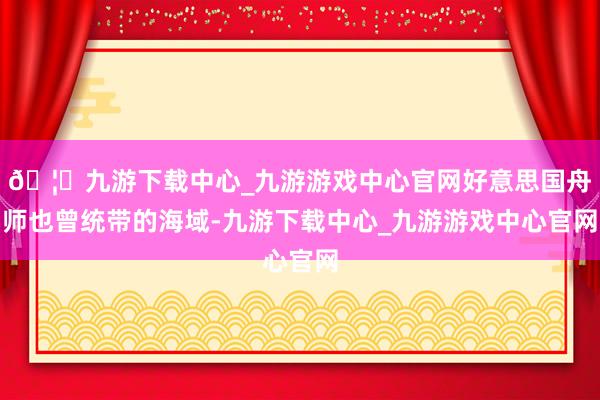 🦄九游下载中心_九游游戏中心官网好意思国舟师也曾统带的海域-九游下载中心_九游游戏中心官网