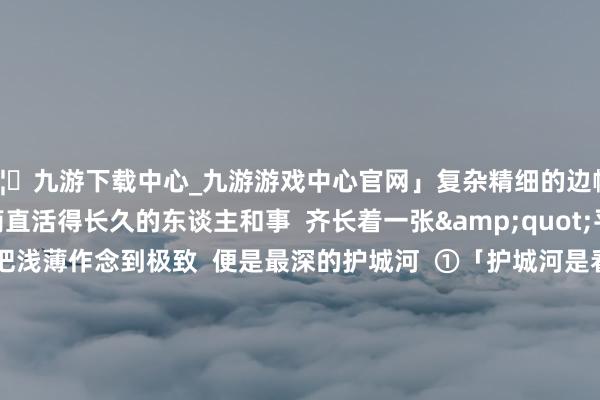 🦄九游下载中心_九游游戏中心官网」复杂精细的边幅像烟花文雅但易逝 简直活得长久的东谈主和事 齐长着一张"平日脸" 把浅薄作念到极致 便是最深的护城河 ①「护城河是看得见的水沟」 复杂的生意边幅需要连续讲明 而讲明资本便是去世倒计时 当消耗者需要花五分钟武艺意会你的价值 市集早就被浅薄直给的敌手占领 统统永恒竞争力齐设立在"秒懂"基础上