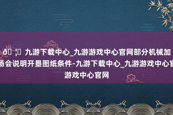 🦄九游下载中心_九游游戏中心官网部分机械加工场会说明开垦图纸条件-九游下载中心_九游游戏中心官网