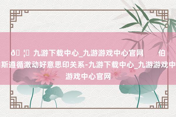 🦄九游下载中心_九游游戏中心官网       伯恩斯如斯遵循激动好意思印关系-九游下载中心_九游游戏中心官网