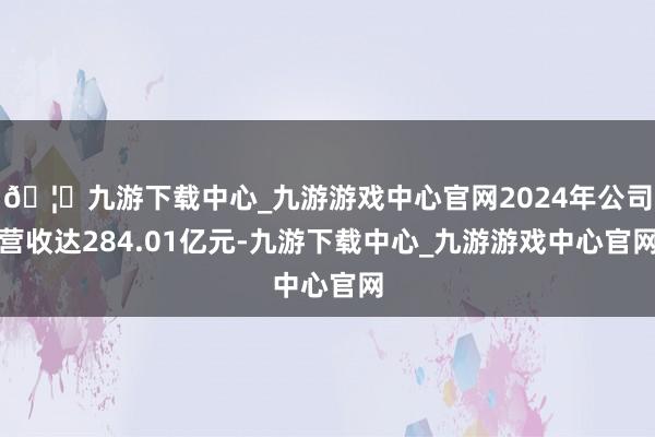 🦄九游下载中心_九游游戏中心官网2024年公司营收达284.01亿元-九游下载中心_九游游戏中心官网