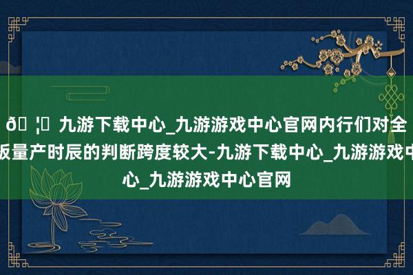 🦄九游下载中心_九游游戏中心官网内行们对全固态电板量产时辰的判断跨度较大-九游下载中心_九游游戏中心官网